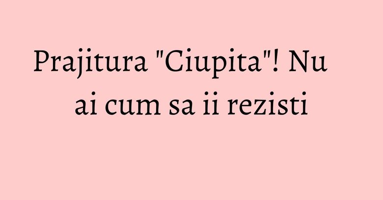 Prajitura "Ciupita"! Nu ai cum sa ii rezisti Prajitura "Ciupita"! Nu ai cum sa ii rezisti