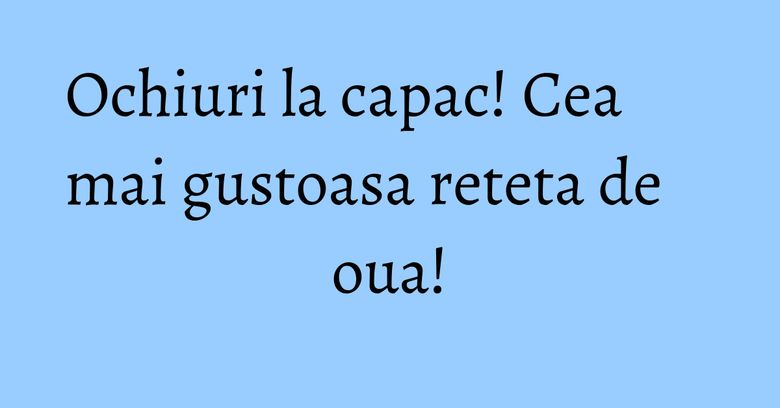 Ochiuri la capac! Cea mai gustoasa reteta de oua! Ochiuri la capac! Cea mai gustoasa reteta de oua!