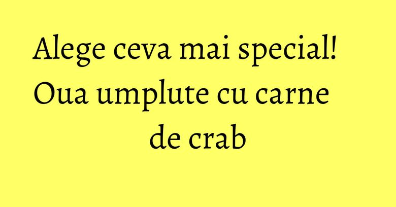 Alege ceva mai special! Oua umplute cu carne de crab Alege ceva mai special! Oua umplute cu carne de crab