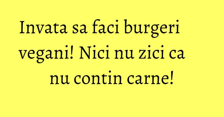 Invata sa faci burgeri vegani! Nici nu zici ca nu contin carne! Invata sa faci burgeri vegani! Nici nu zici ca nu contin carne!