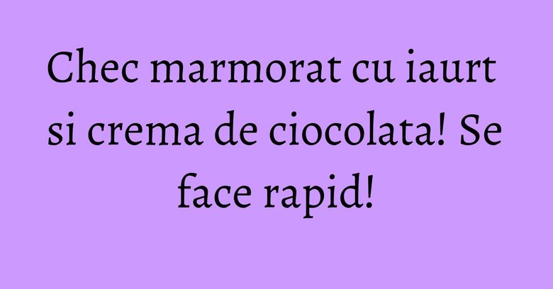 Chec marmorat cu iaurt si crema de ciocolata! Se face rapid!