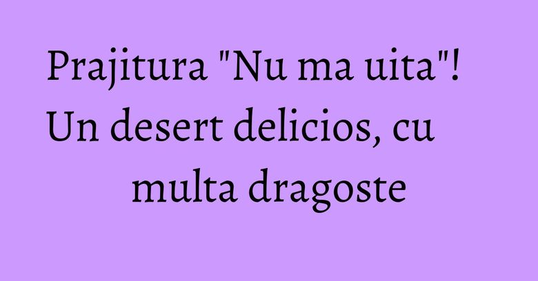 Prajitura "Nu ma uita"! Un desert delicios, cu multa dragoste Prajitura "Nu ma uita"! Un desert delicios, cu multa dragoste
