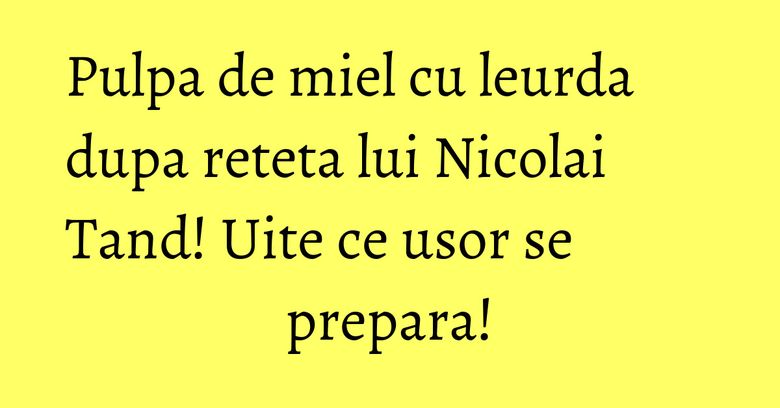 Pulpa de miel cu leurda dupa reteta lui Nicolai Tand! Uite ce usor se prepara! Pulpa de miel cu leurda dupa reteta lui Nicolai Tand! Uite ce usor se prepara!