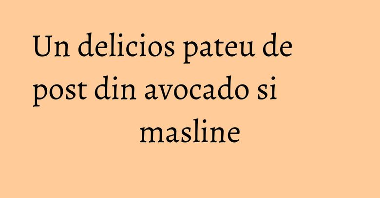 Un delicios pateu de post din avocado si masline