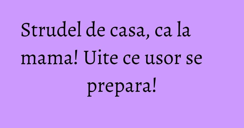 Strudel de casa, ca la mama! Uite ce usor se prepara!