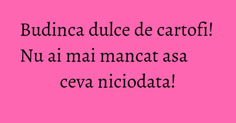 Budinca dulce de cartofi! Nu ai mai mancat asa ceva niciodata! Budinca dulce de cartofi! Nu ai mai mancat asa ceva niciodata!