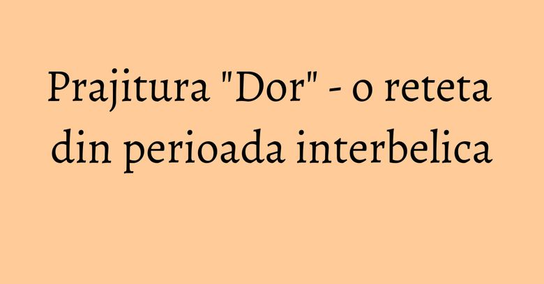 Prajitura "Dor" - o reteta din perioada interbelica Prajitura "Dor" - o reteta din perioada interbelica