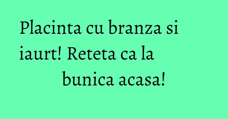 Placinta cu branza si iaurt! Reteta ca la bunica acasa! Placinta cu branza si iaurt! Reteta ca la bunica acasa!