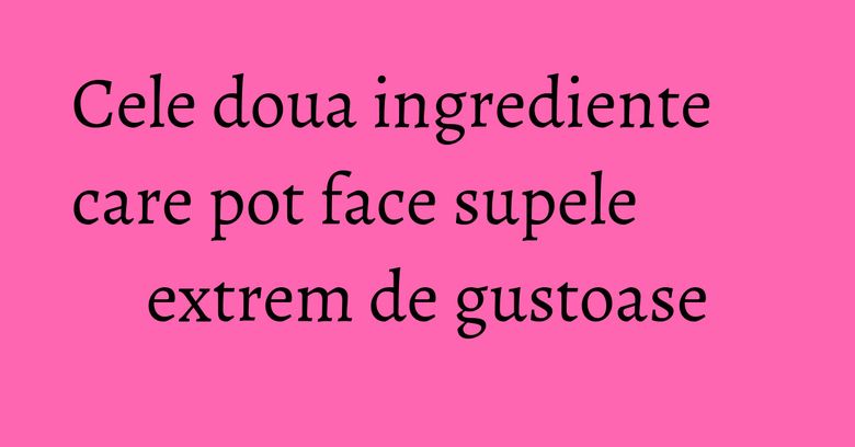 Cele doua ingrediente care pot face supele extrem de gustoase Cele doua ingrediente care pot face supele extrem de gustoase