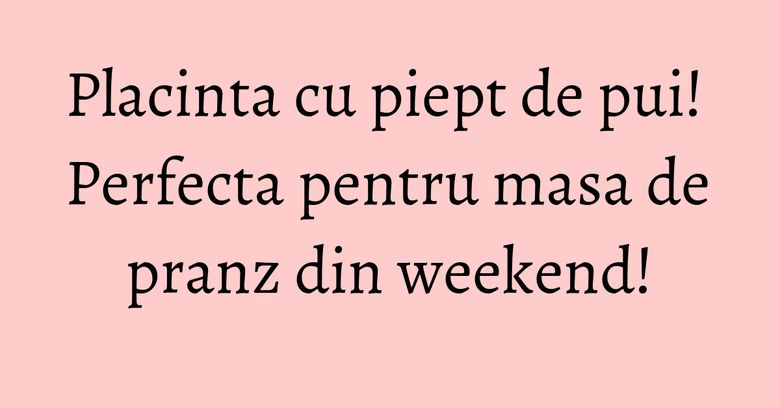 Placinta cu piept de pui! Perfecta pentru masa de pranz din weekend!