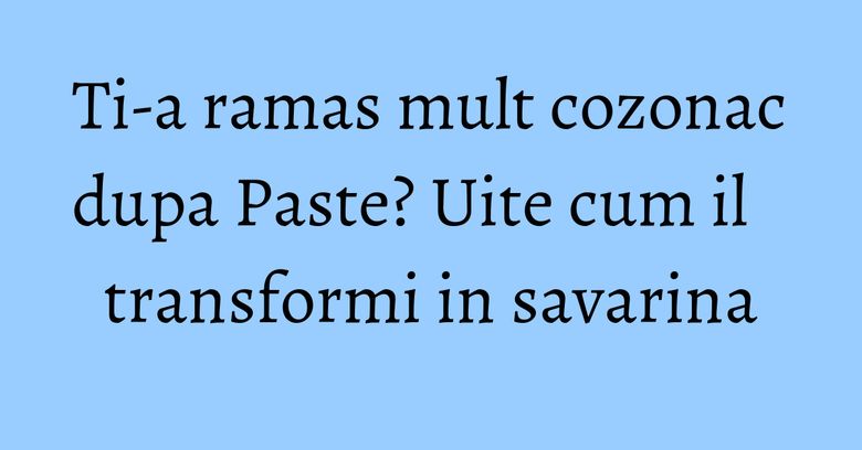 Ti-a ramas mult cozonac dupa Paste? Uite cum il transformi in savarina