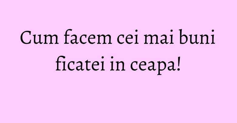 Cum facem cei mai buni ficatei in ceapa! Cum facem cei mai buni ficatei in ceapa!