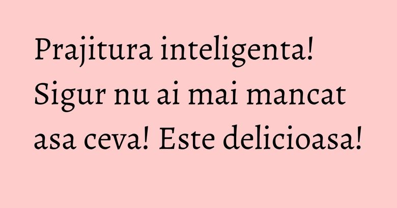 Prajitura inteligenta! Sigur nu ai mai mancat asa ceva! Este delicioasa!