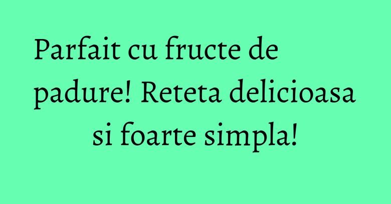 Parfait cu fructe de padure! Reteta delicioasa si foarte simpla!
