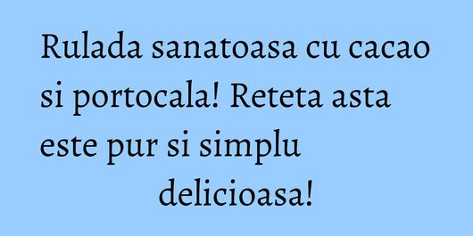 Rulada sanatoasa cu cacao si portocala! Reteta asta este pur si simplu delicioasa!