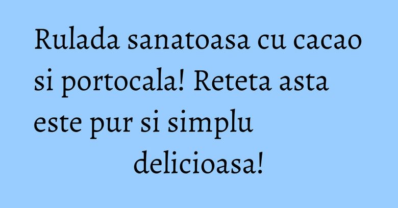 Rulada sanatoasa cu cacao si portocala! Reteta asta este pur si simplu delicioasa! Rulada sanatoasa cu cacao si portocala! Reteta asta este pur si simplu delicioasa!