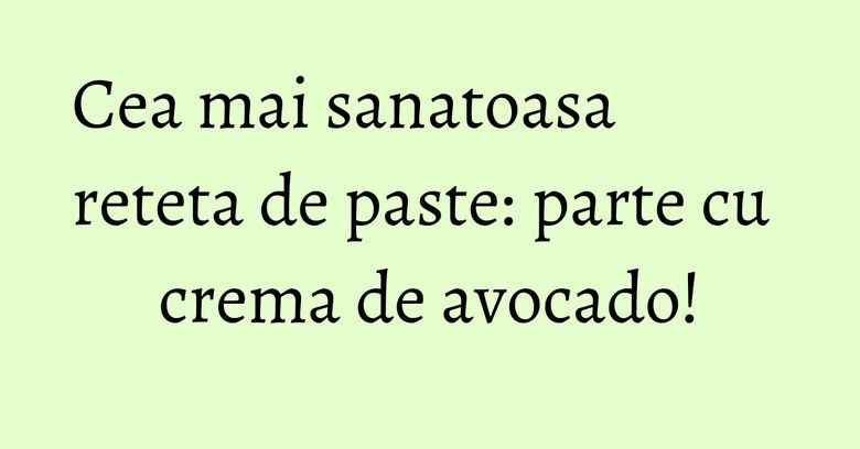 Cea mai sanatoasa reteta de paste: parte cu crema de avocado!