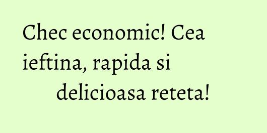 Chec economic! Cea ieftina, rapida si delicioasa reteta!