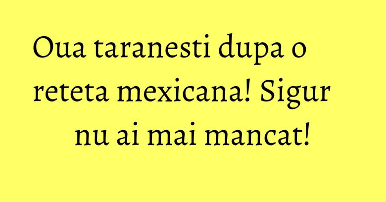 Oua taranesti dupa o reteta mexicana! Sigur nu ai mai mancat! Oua taranesti dupa o reteta mexicana! Sigur nu ai mai mancat!