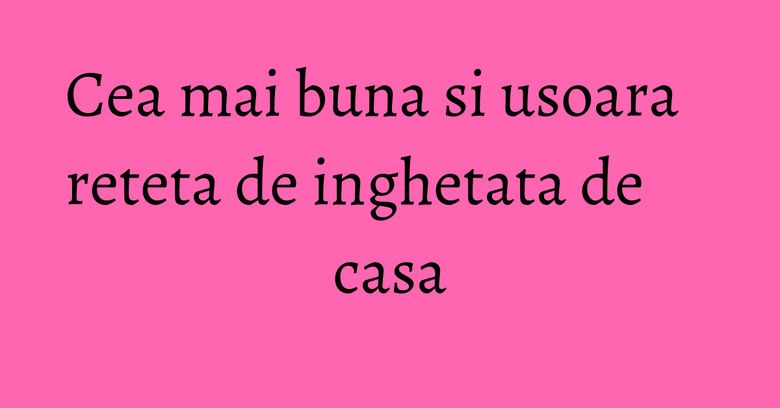 Cea mai buna si usoara reteta de inghetata de casa