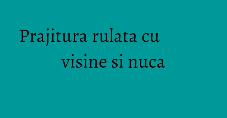 Prajitura rulata cu visine si nuca Prajitura rulata cu visine si nuca