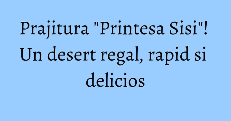 Prajitura "Printesa Sisi"! Un desert regal, rapid si delicios Prajitura "Printesa Sisi"! Un desert regal, rapid si delicios