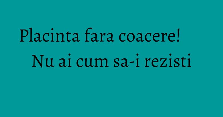 Placinta fara coacere! Nu ai cum sa-i rezisti Placinta fara coacere! Nu ai cum sa-i rezisti