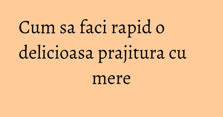 Cum sa faci rapid o delicioasa prajitura cu mere Cum sa faci rapid o delicioasa prajitura cu mere