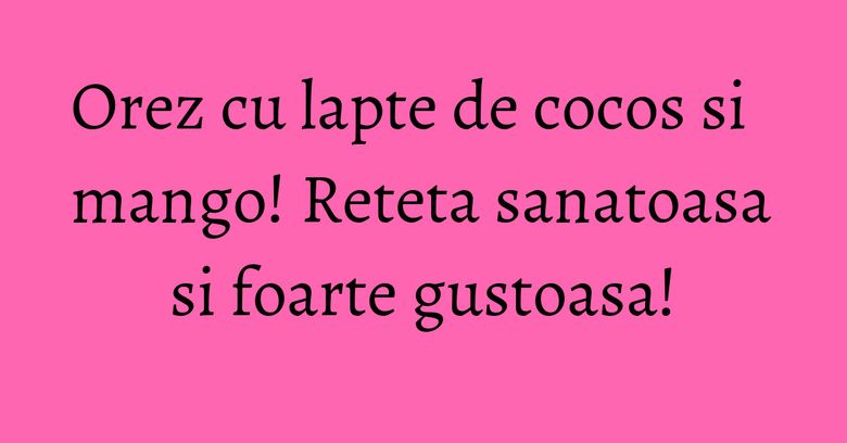 Orez cu lapte de cocos si mango! Reteta sanatoasa si foarte gustoasa!