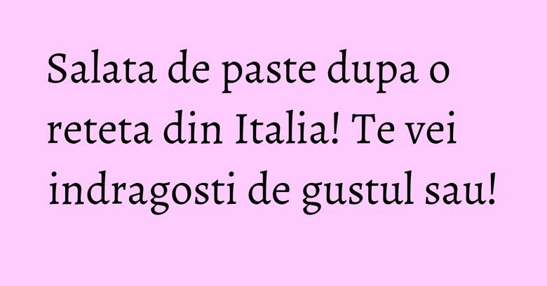 Salata de paste dupa o reteta din Italia! Te vei indragosti de gustul sau! Salata de paste dupa o reteta din Italia! Te vei indragosti de gustul sau!