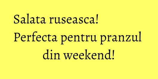 Salata ruseasca! Perfecta pentru pranzul din weekend!
