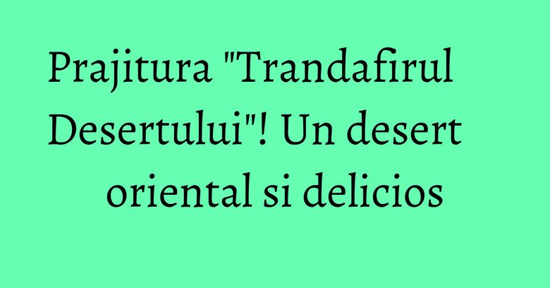 Prajitura "Trandafirul Desertului"! Un desert oriental si delicios Prajitura "Trandafirul Desertului"! Un desert oriental si delicios