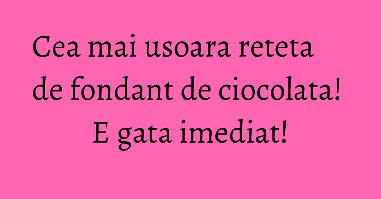 Cea mai usoara reteta de fondant de ciocolata! E gata imediat!