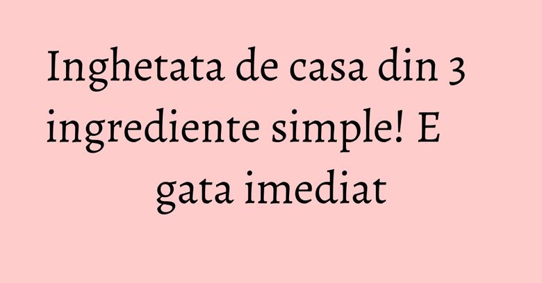 Inghetata de casa din 3 ingrediente simple! E gata imediat