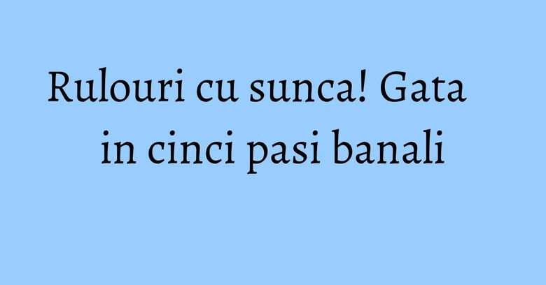 Rulouri cu sunca! Gata in cinci pasi banali