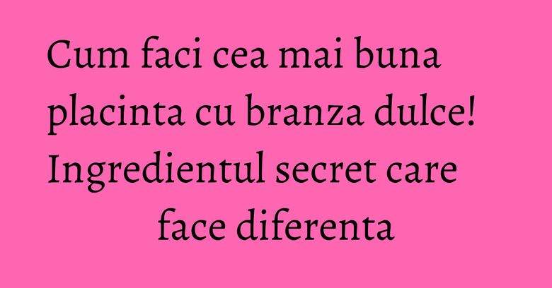 Cum faci cea mai buna placinta cu branza dulce! Ingredientul secret care face diferenta Cum faci cea mai buna placinta cu branza dulce! Ingredientul secret care face diferenta