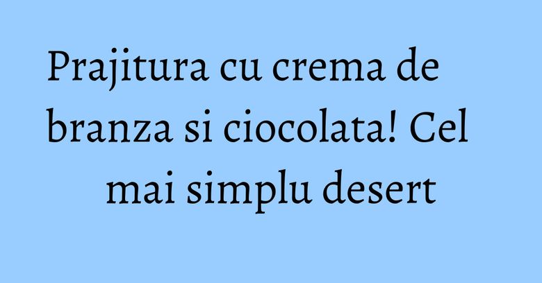 Prajitura cu crema de branza si ciocolata! Cel mai simplu desert