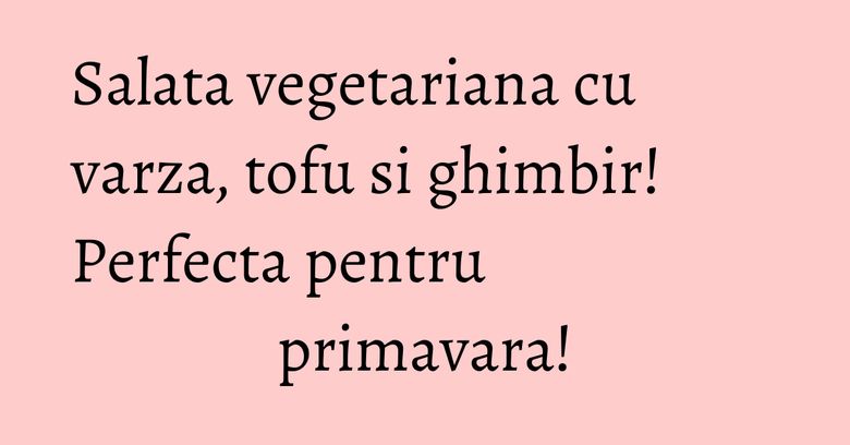 Salata vegetariana cu varza, tofu si ghimbir! Perfecta pentru primavara!