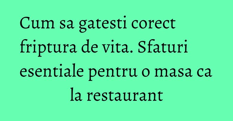 Cum sa gatesti corect friptura de vita. Sfaturi esentiale pentru o masa ca la restaurant