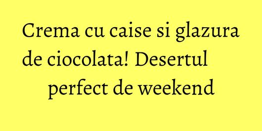 Crema cu caise si glazura de ciocolata! Desertul perfect de weekend