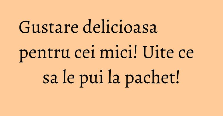 Gustare delicioasa pentru cei mici! Uite ce sa le pui la pachet! Gustare delicioasa pentru cei mici! Uite ce sa le pui la pachet!