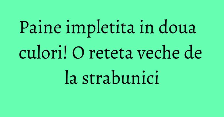 Paine impletita in doua culori! O reteta veche de la strabunici Paine impletita in doua culori! O reteta veche de la strabunici
