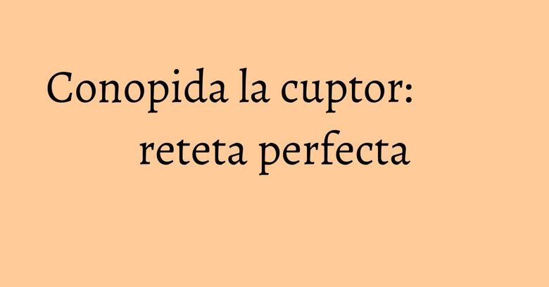 Conopida la cuptor: reteta perfecta