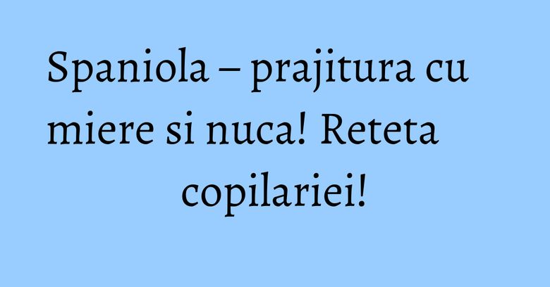Spaniola – prajitura cu miere si nuca! Reteta copilariei!