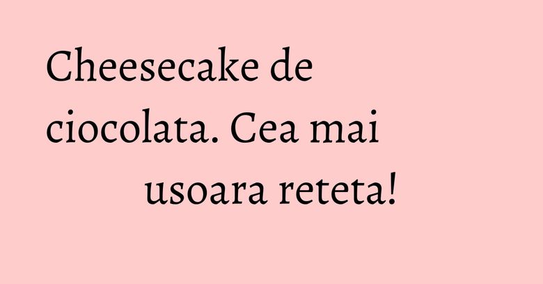 Cheesecake de ciocolata. Cea mai usoara reteta! Cheesecake de ciocolata. Cea mai usoara reteta!