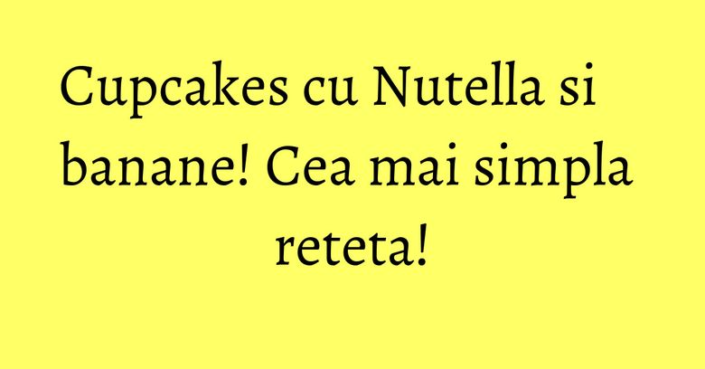 Cupcakes cu Nutella si banane! Cea mai simpla reteta!