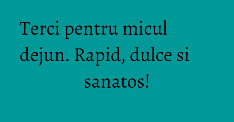 Terci pentru micul dejun. Rapid, dulce si sanatos!
