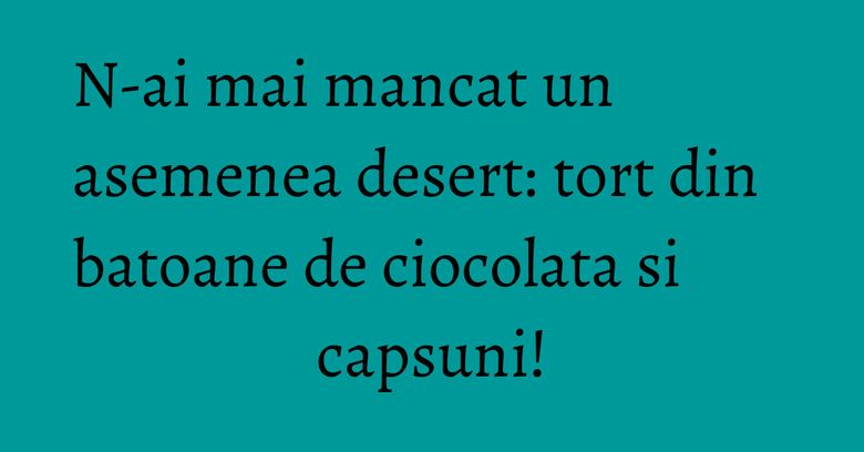 N-ai mai mancat un asemenea desert: tort din batoane de ciocolata si capsuni! N-ai mai mancat un asemenea desert: tort din batoane de ciocolata si capsuni!