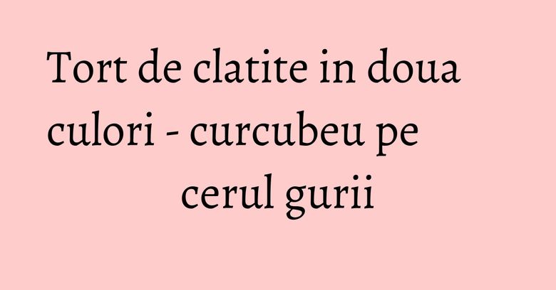 Tort de clatite in doua culori - curcubeu pe cerul gurii