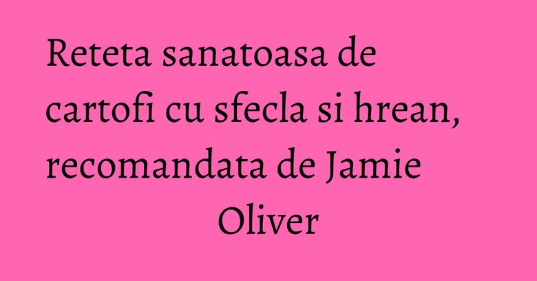 Reteta sanatoasa de cartofi cu sfecla si hrean, recomandata de Jamie Oliver Reteta sanatoasa de cartofi cu sfecla si hrean, recomandata de Jamie Oliver